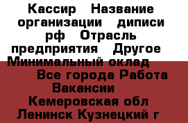 Кассир › Название организации ­ диписи.рф › Отрасль предприятия ­ Другое › Минимальный оклад ­ 30 000 - Все города Работа » Вакансии   . Кемеровская обл.,Ленинск-Кузнецкий г.